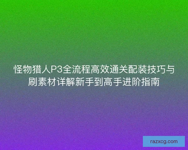 怪物猎人P3全流程高效通关配装技巧与刷素材详解新手到高手进阶指南 怪物猎人P3全流程高效通关配装技巧与刷素材详解新手到高手进阶指南