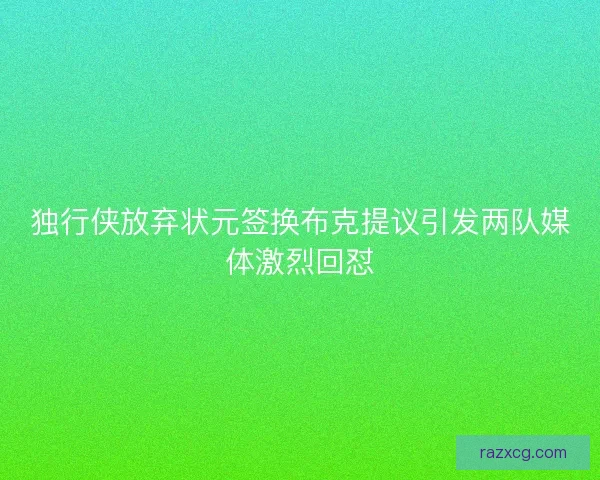 独行侠放弃状元签换布克提议引发两队媒体激烈回怼