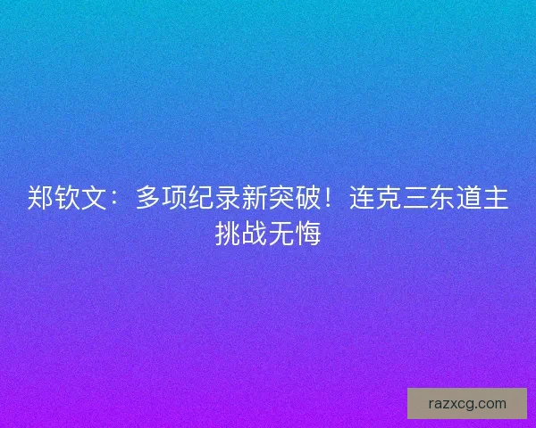 郑钦文：多项纪录新突破！连克三东道主挑战无悔