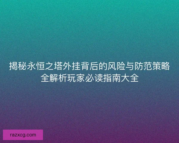 揭秘永恒之塔外挂背后的风险与防范策略全解析玩家必读指南大全