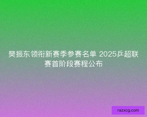 樊振东领衔新赛季参赛名单 2025乒超联赛首阶段赛程公布