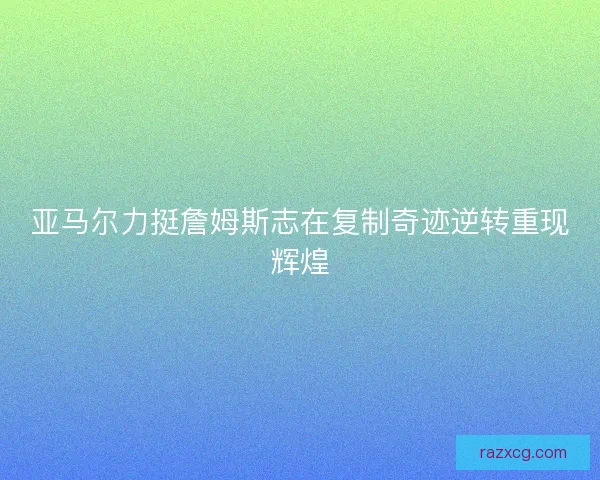 亚马尔力挺詹姆斯志在复制奇迹逆转重现辉煌
