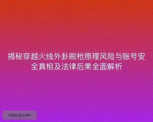 揭秘穿越火线外卦刷枪原理风险与账号安全真相及法律后果全面解析 揭秘穿越火线外卦刷枪原理风险与账号安全真相及法律后果全面解析