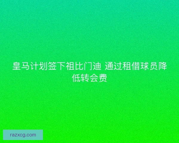 皇马计划签下祖比门迪 通过租借球员降低转会费