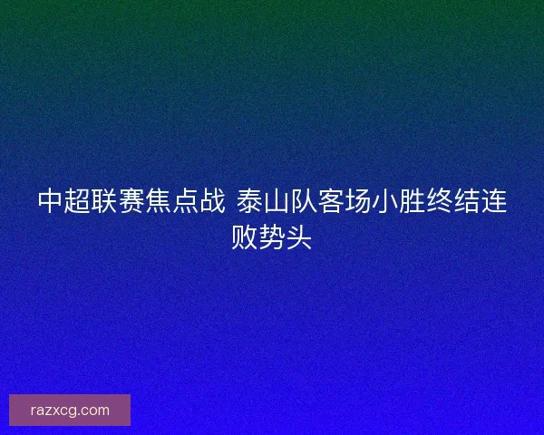 中超联赛焦点战 泰山队客场小胜终结连败势头