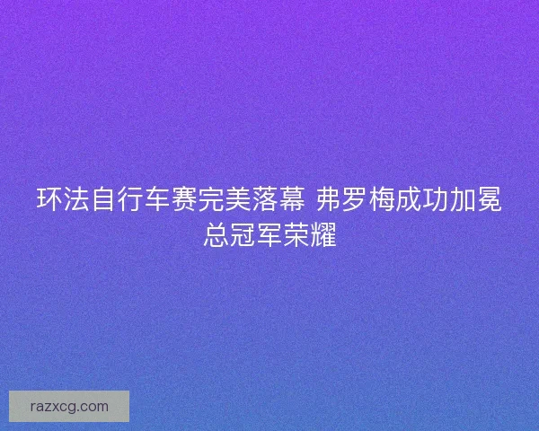 环法自行车赛完美落幕 弗罗梅成功加冕总冠军荣耀