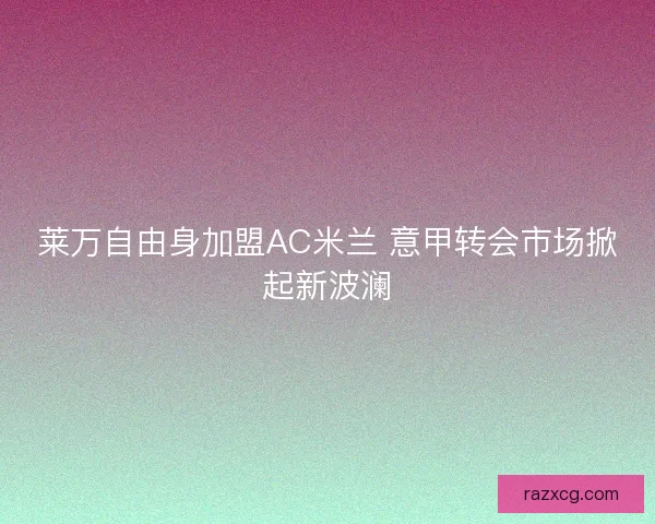 莱万自由身加盟AC米兰 意甲转会市场掀起新波澜 莱万自由身加盟AC米兰 意甲转会市场掀起新波澜