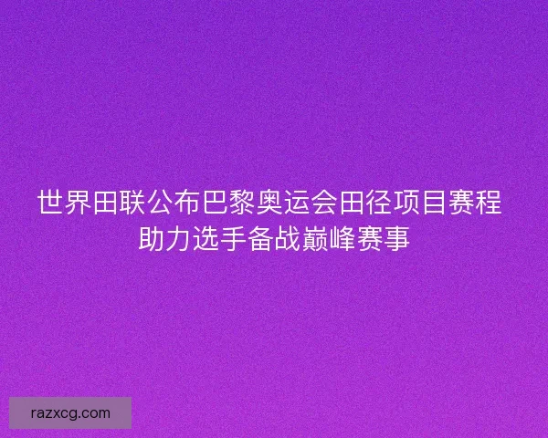 世界田联公布巴黎奥运会田径项目赛程 助力选手备战巅峰赛事 世界田联公布巴黎奥运会田径项目赛程 助力选手备战巅峰赛事