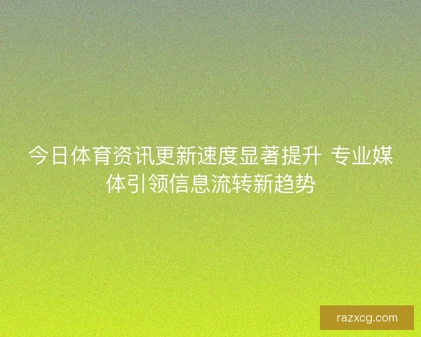 今日体育资讯更新速度显著提升 专业媒体引领信息流转新趋势 今日体育资讯更新速度显著提升 专业媒体引领信息流转新趋势