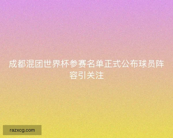 成都混团世界杯参赛名单正式公布球员阵容引关注 成都混团世界杯参赛名单正式公布球员阵容引关注