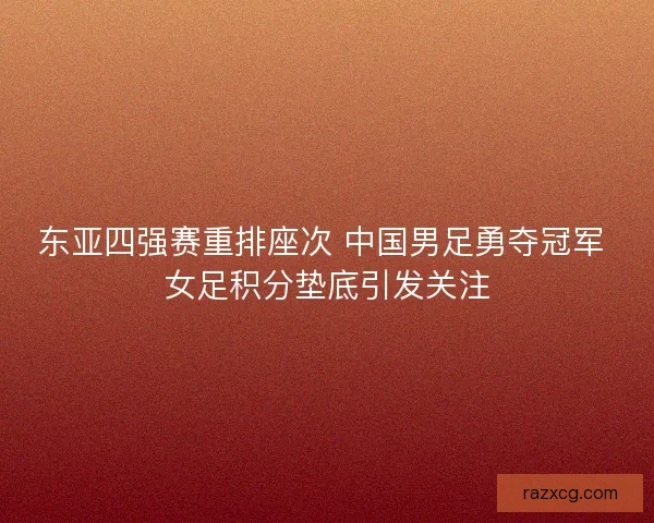 东亚四强赛重排座次 中国男足勇夺冠军 女足积分垫底引发关注