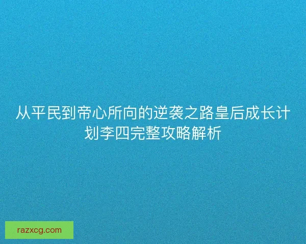 从平民到帝心所向的逆袭之路皇后成长计划李四完整攻略解析