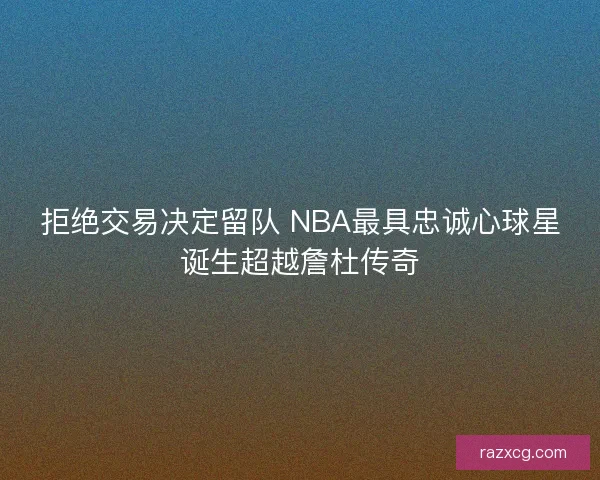 拒绝交易决定留队 NBA最具忠诚心球星诞生超越詹杜传奇