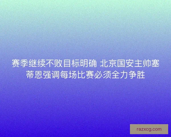 赛季继续不败目标明确 北京国安主帅塞蒂恩强调每场比赛必须全力争胜 赛季继续不败目标明确 北京国安主帅塞蒂恩强调每场比赛必须全力争胜