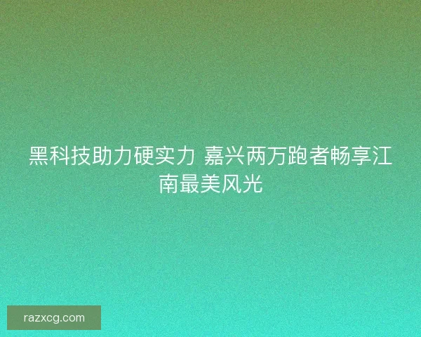 黑科技助力硬实力 嘉兴两万跑者畅享江南最美风光