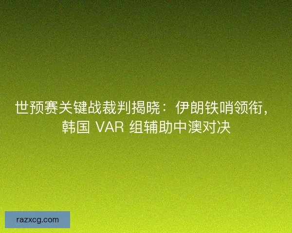 世预赛关键战裁判揭晓：伊朗铁哨领衔，韩国 VAR 组辅助中澳对决