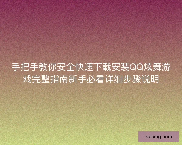 手把手教你安全快速下载安装QQ炫舞游戏完整指南新手必看详细步骤说明 手把手教你安全快速下载安装QQ炫舞游戏完整指南新手必看详细步骤说明