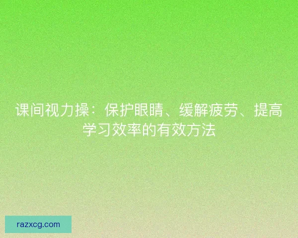 课间视力操:保护眼睛、缓解疲劳、提高学习效率的有效方法 课间视力操:保护眼睛、缓解疲劳、提高学习效率的有效方法