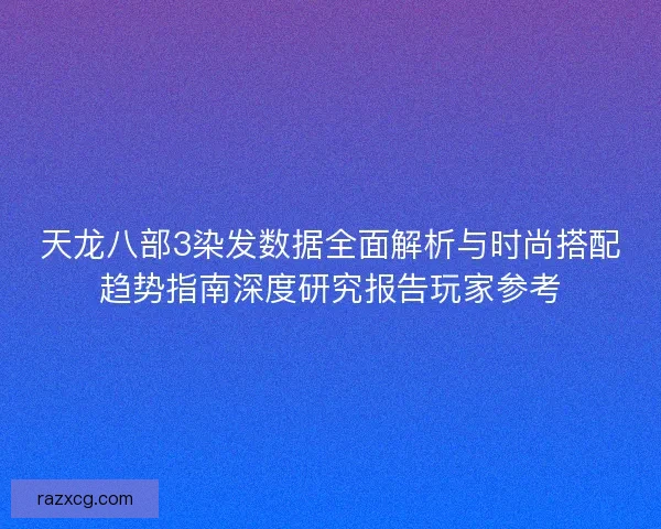 天龙八部3染发数据全面解析与时尚搭配趋势指南深度研究报告玩家参考 天龙八部3染发数据全面解析与时尚搭配趋势指南深度研究报告玩家参考