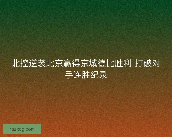 北控逆袭北京赢得京城德比胜利 打破对手连胜纪录 北控逆袭北京赢得京城德比胜利 打破对手连胜纪录