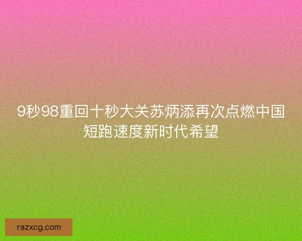 9秒98重回十秒大关苏炳添再次点燃中国短跑速度新时代希望 9秒98重回十秒大关苏炳添再次点燃中国短跑速度新时代希望