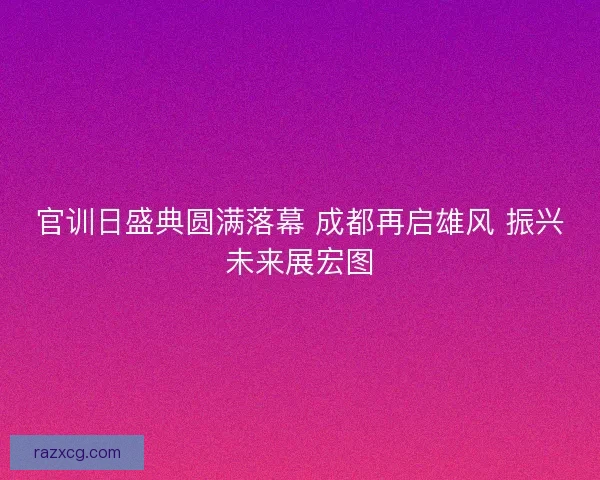 官训日盛典圆满落幕 成都再启雄风 振兴未来展宏图