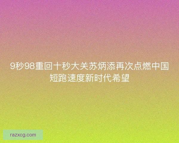 9秒98重回十秒大关苏炳添再次点燃中国短跑速度新时代希望 9秒98重回十秒大关苏炳添再次点燃中国短跑速度新时代希望