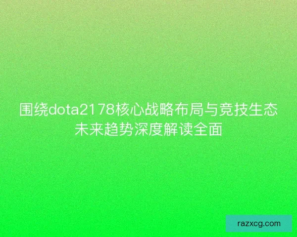 围绕dota2178核心战略布局与竞技生态未来趋势深度解读全面 围绕dota2178核心战略布局与竞技生态未来趋势深度解读全面