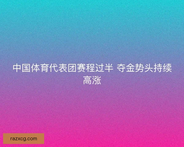中国体育代表团赛程过半 夺金势头持续高涨 中国体育代表团赛程过半 夺金势头持续高涨