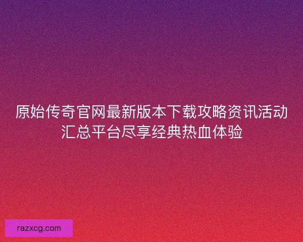 原始传奇官网最新版本下载攻略资讯活动汇总平台尽享经典热血体验 原始传奇官网最新版本下载攻略资讯活动汇总平台尽享经典热血体验